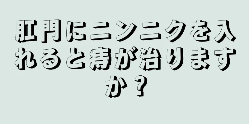 肛門にニンニクを入れると痔が治りますか？