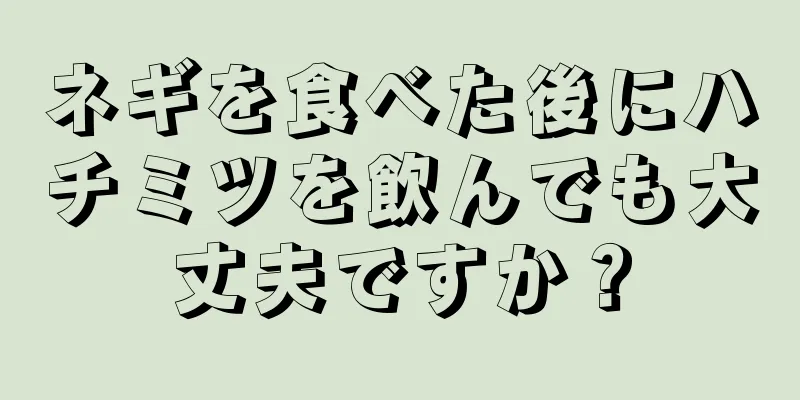 ネギを食べた後にハチミツを飲んでも大丈夫ですか？