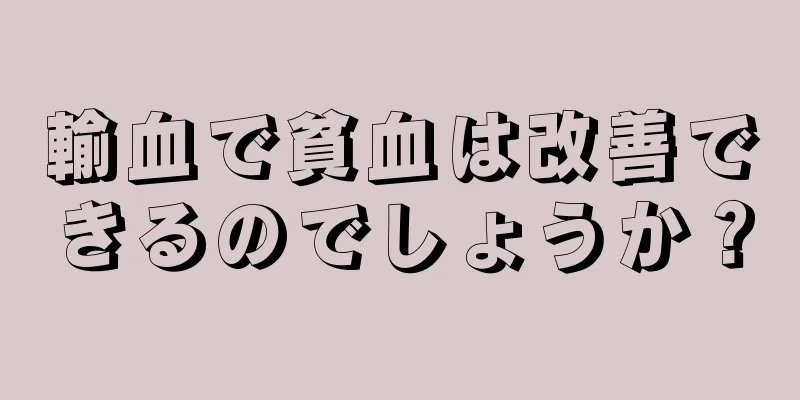 輸血で貧血は改善できるのでしょうか？