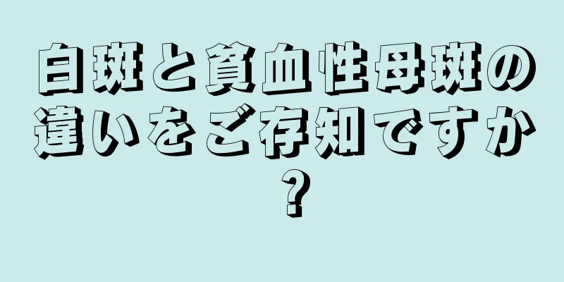 白斑と貧血性母斑の違いをご存知ですか？