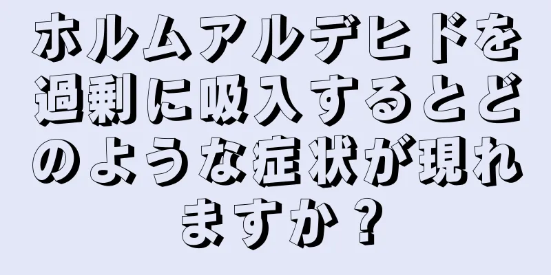 ホルムアルデヒドを過剰に吸入するとどのような症状が現れますか？