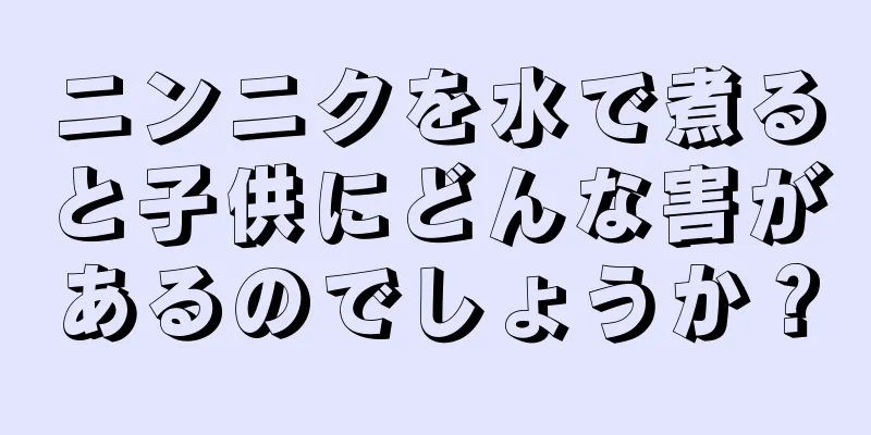 ニンニクを水で煮ると子供にどんな害があるのでしょうか？