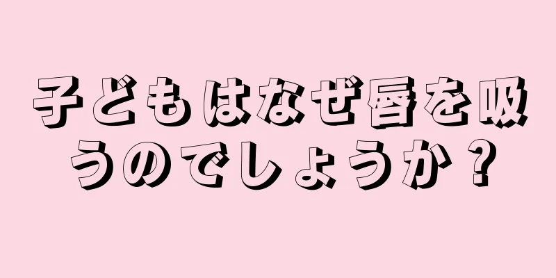 子どもはなぜ唇を吸うのでしょうか？