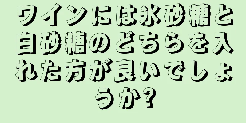 ワインには氷砂糖と白砂糖のどちらを入れた方が良いでしょうか?