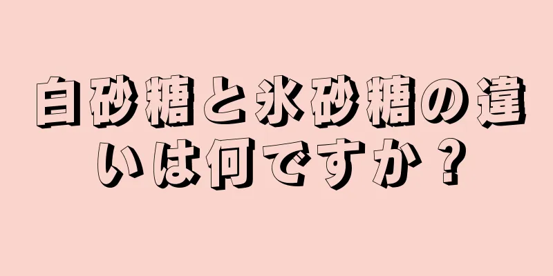 白砂糖と氷砂糖の違いは何ですか？