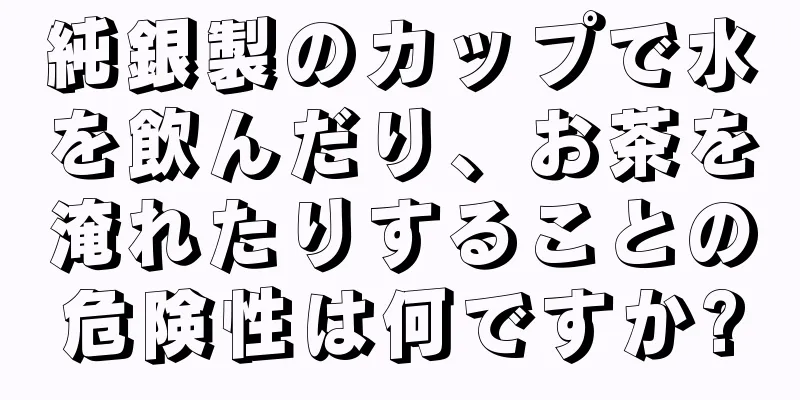 純銀製のカップで水を飲んだり、お茶を淹れたりすることの危険性は何ですか?