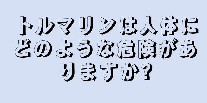 トルマリンは人体にどのような危険がありますか?