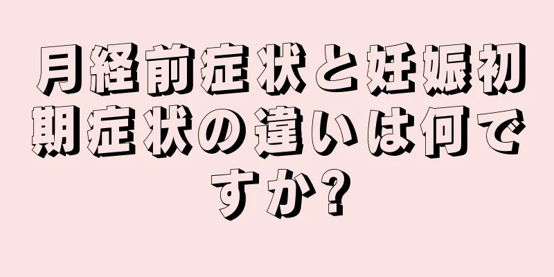 月経前症状と妊娠初期症状の違いは何ですか?