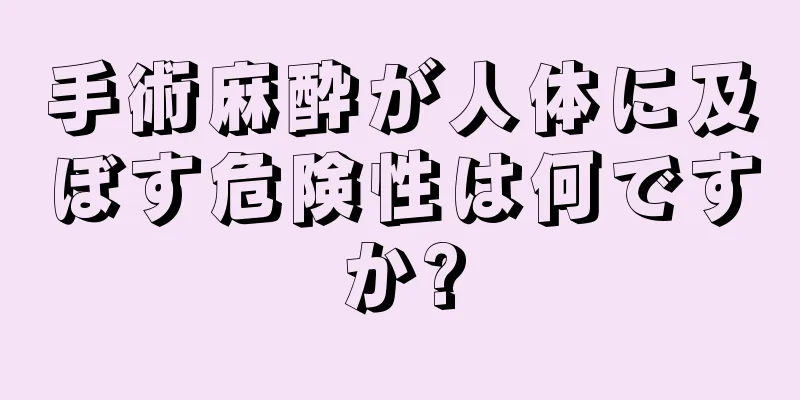 手術麻酔が人体に及ぼす危険性は何ですか?