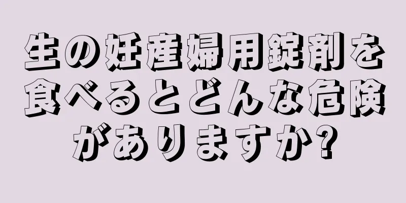 生の妊産婦用錠剤を食べるとどんな危険がありますか?