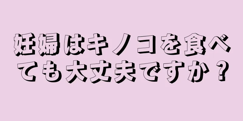 妊婦はキノコを食べても大丈夫ですか？