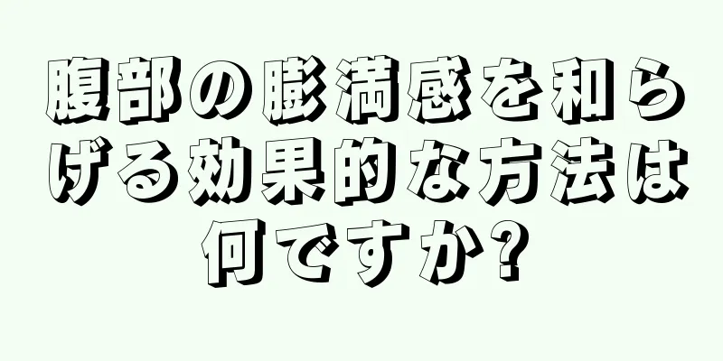 腹部の膨満感を和らげる効果的な方法は何ですか?