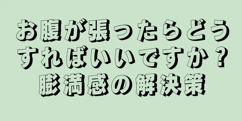 お腹が張ったらどうすればいいですか？膨満感の解決策