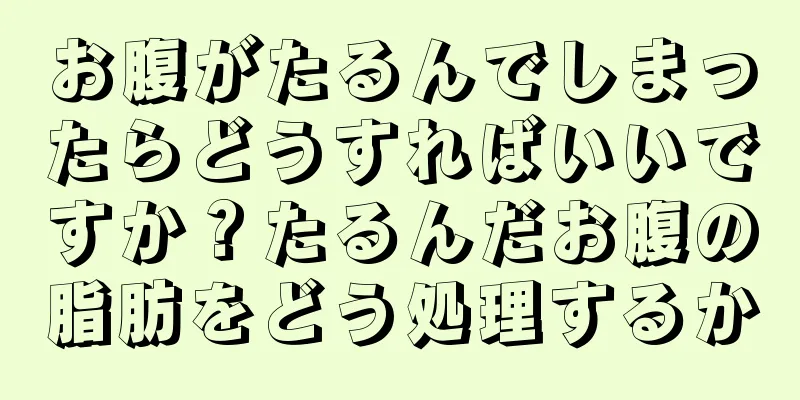 お腹がたるんでしまったらどうすればいいですか？たるんだお腹の脂肪をどう処理するか