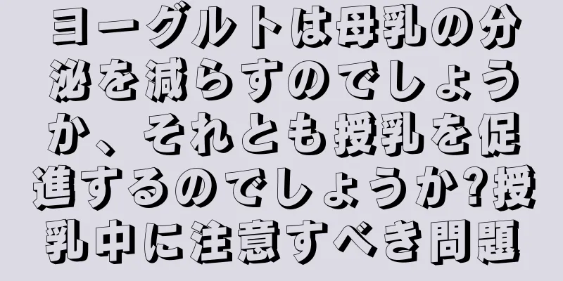 ヨーグルトは母乳の分泌を減らすのでしょうか、それとも授乳を促進するのでしょうか?授乳中に注意すべき問題