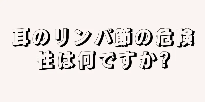 耳のリンパ節の危険性は何ですか?