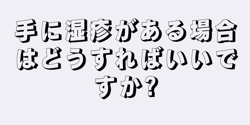 手に湿疹がある場合はどうすればいいですか?