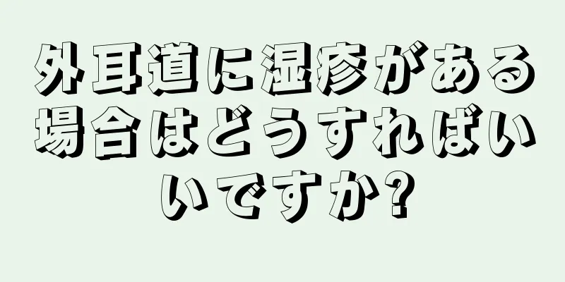 外耳道に湿疹がある場合はどうすればいいですか?