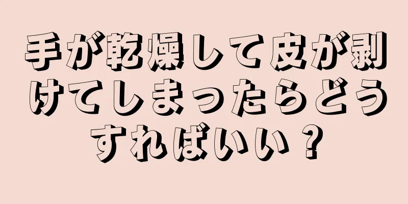 手が乾燥して皮が剥けてしまったらどうすればいい？