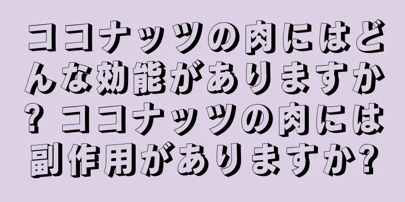 ココナッツの肉にはどんな効能がありますか? ココナッツの肉には副作用がありますか?