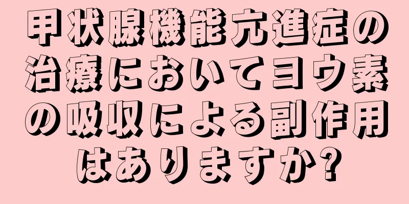 甲状腺機能亢進症の治療においてヨウ素の吸収による副作用はありますか?