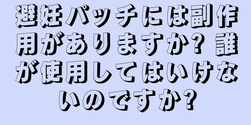 避妊パッチには副作用がありますか? 誰が使用してはいけないのですか?