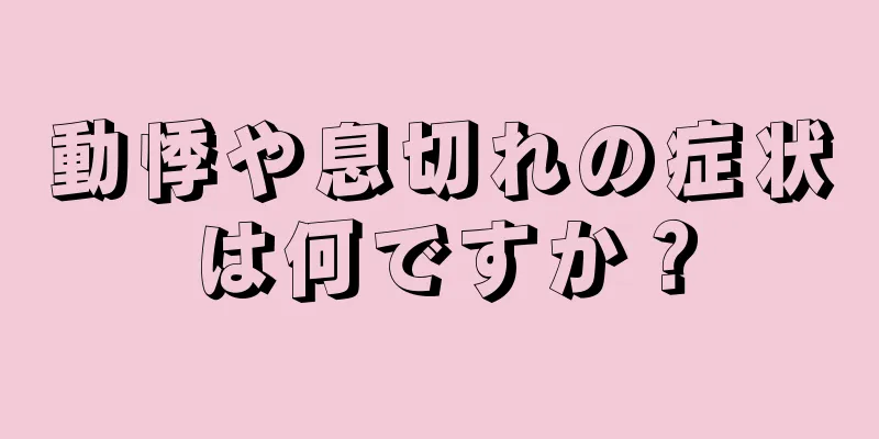 動悸や息切れの症状は何ですか？