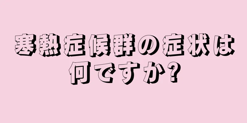 寒熱症候群の症状は何ですか?