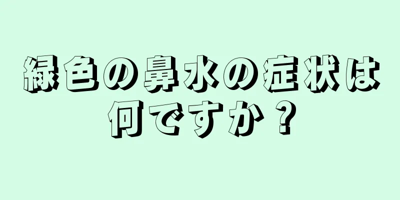 緑色の鼻水の症状は何ですか？