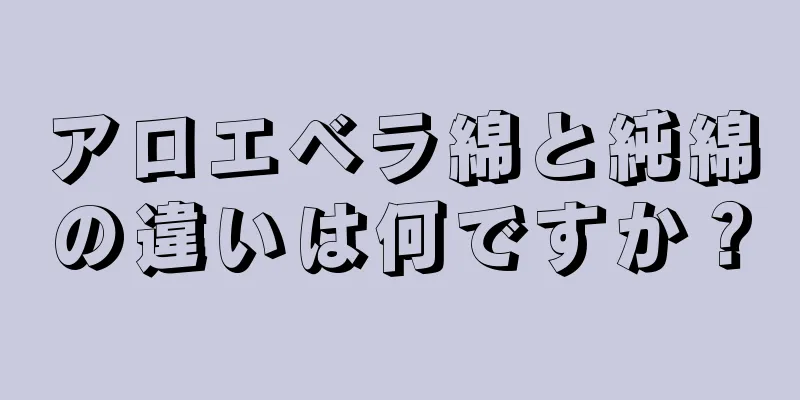 アロエベラ綿と純綿の違いは何ですか？