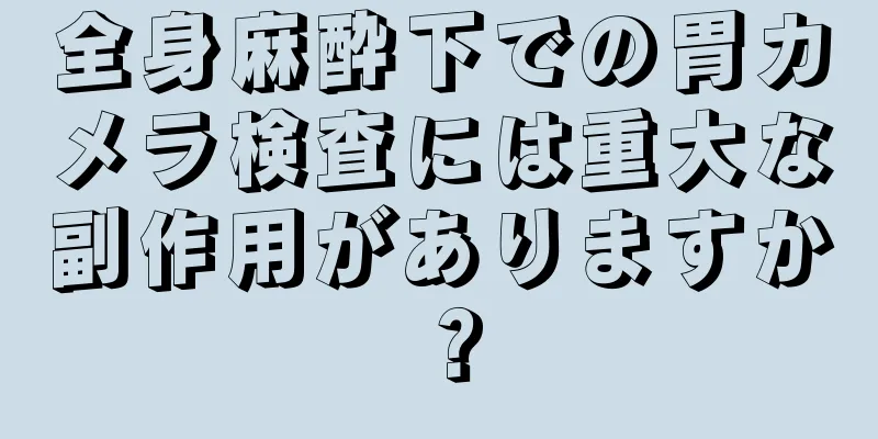 全身麻酔下での胃カメラ検査には重大な副作用がありますか？