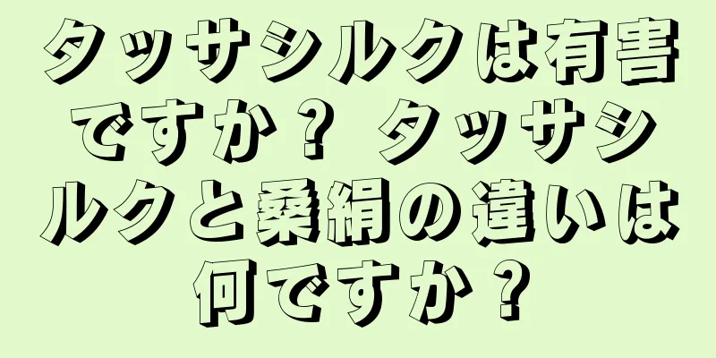 タッサシルクは有害ですか？ タッサシルクと桑絹の違いは何ですか？