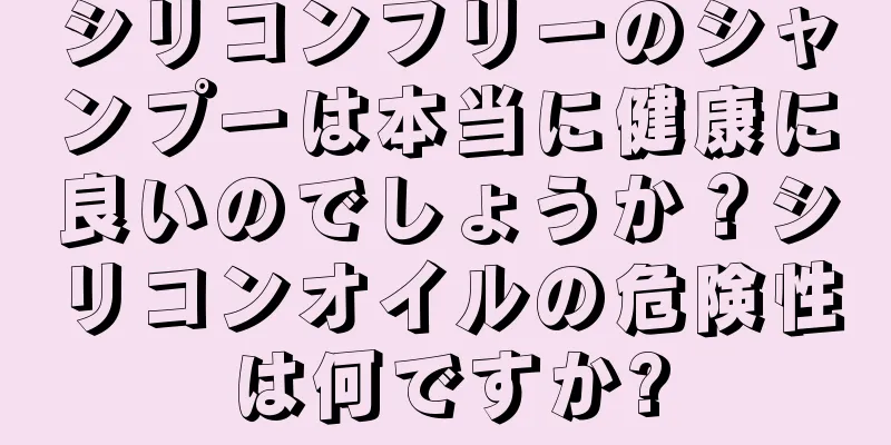 シリコンフリーのシャンプーは本当に健康に良いのでしょうか？シリコンオイルの危険性は何ですか?