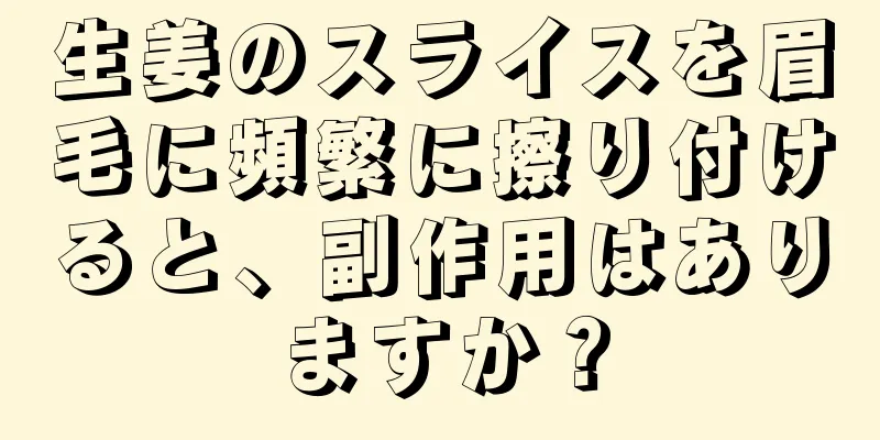 生姜のスライスを眉毛に頻繁に擦り付けると、副作用はありますか？