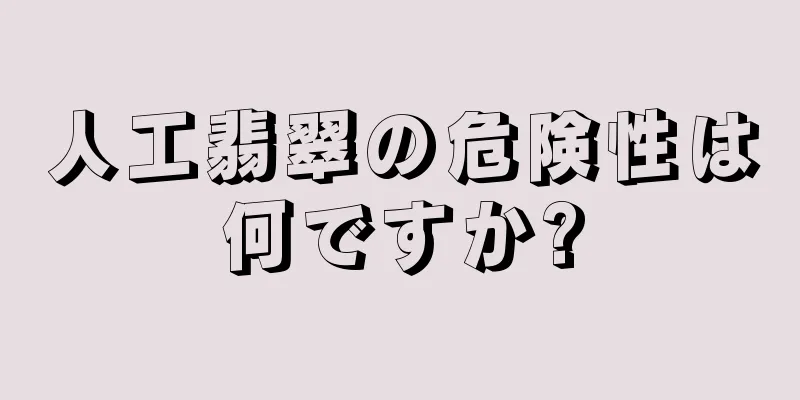 人工翡翠の危険性は何ですか?