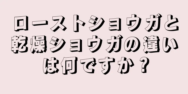 ローストショウガと乾燥ショウガの違いは何ですか？