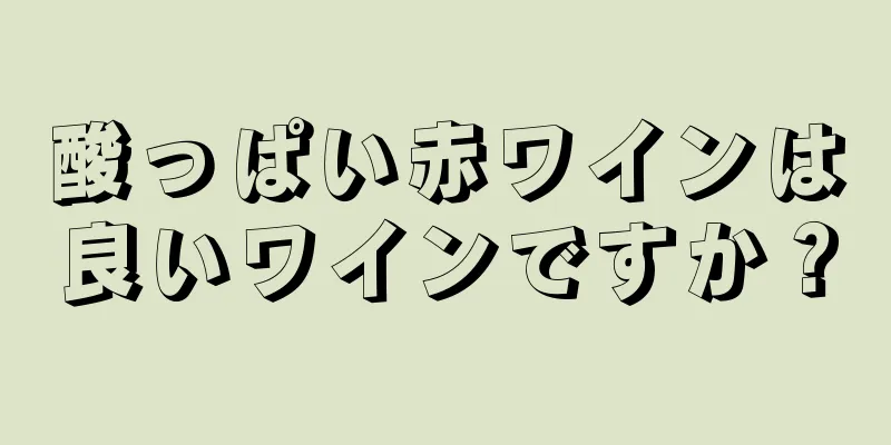 酸っぱい赤ワインは良いワインですか？