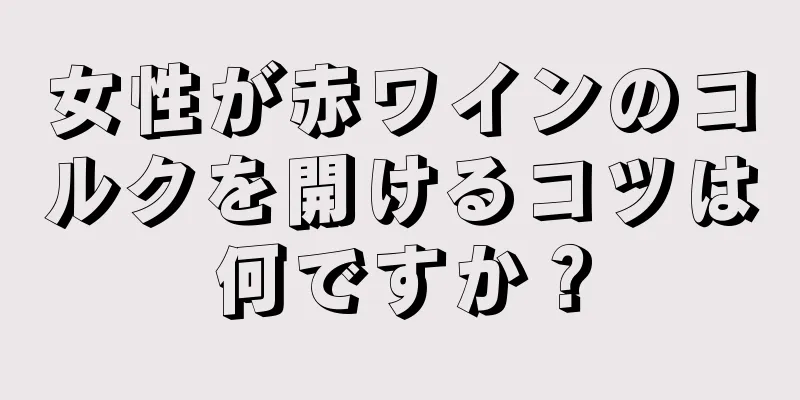 女性が赤ワインのコルクを開けるコツは何ですか？