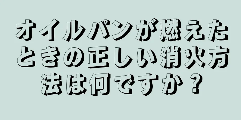 オイルパンが燃えたときの正しい消火方法は何ですか？