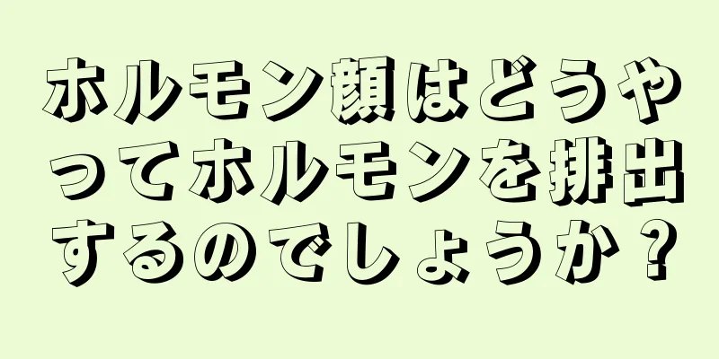 ホルモン顔はどうやってホルモンを排出するのでしょうか？