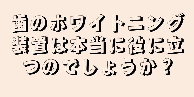 歯のホワイトニング装置は本当に役に立つのでしょうか？