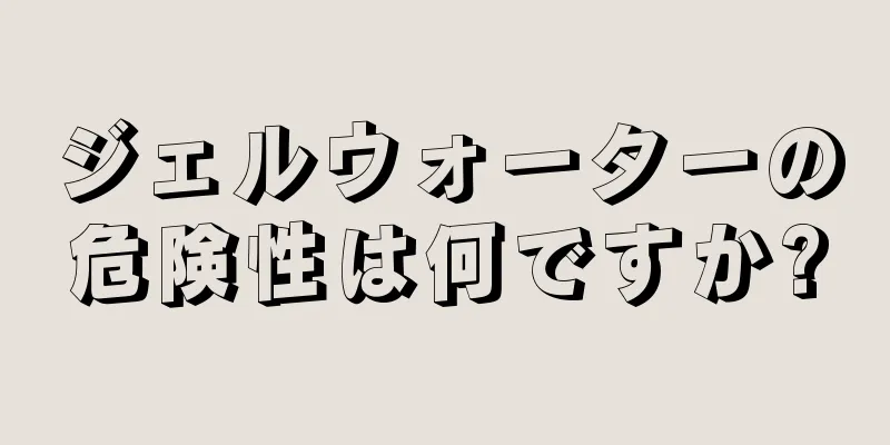 ジェルウォーターの危険性は何ですか?