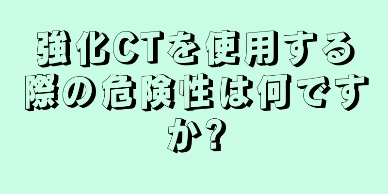 強化CTを使用する際の危険性は何ですか?