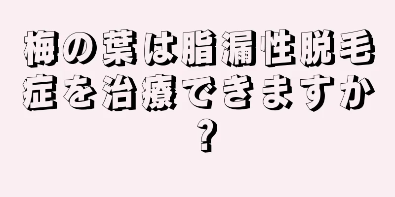 梅の葉は脂漏性脱毛症を治療できますか？