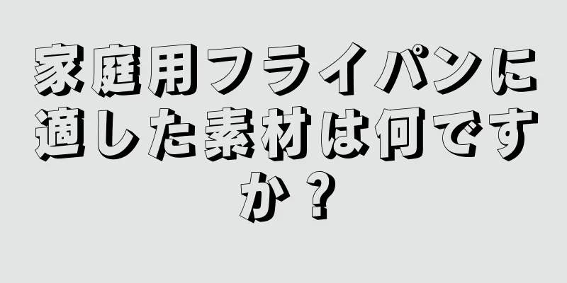 家庭用フライパンに適した素材は何ですか？