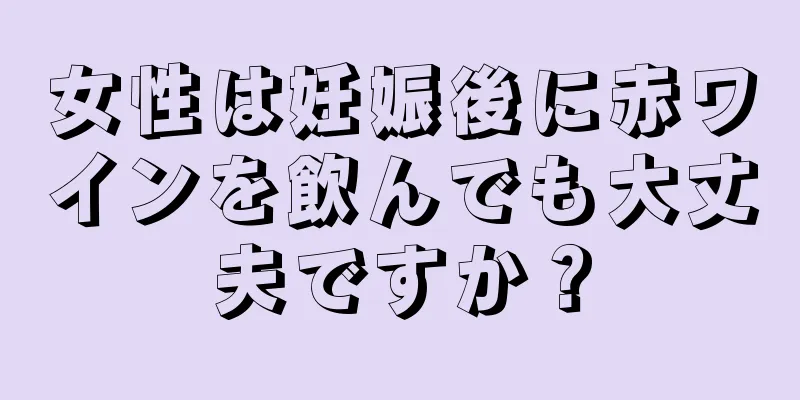 女性は妊娠後に赤ワインを飲んでも大丈夫ですか？