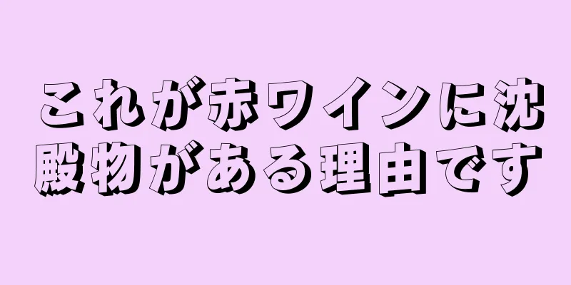 これが赤ワインに沈殿物がある理由です