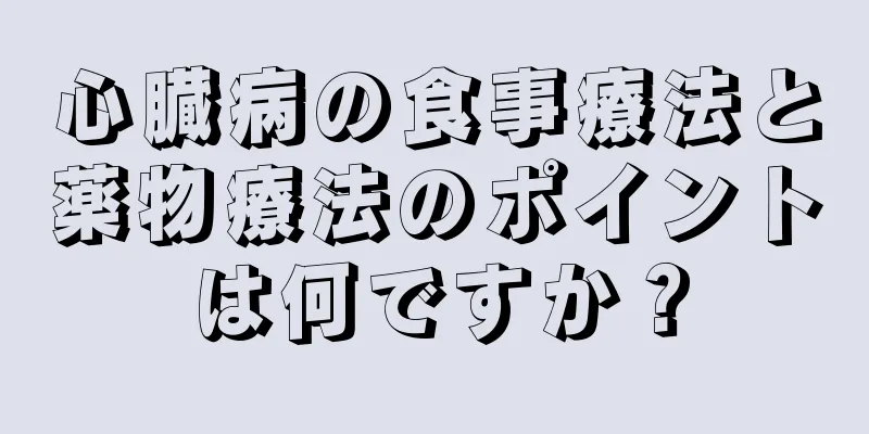 心臓病の食事療法と薬物療法のポイントは何ですか？