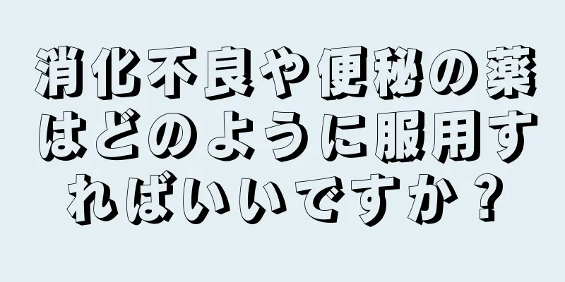 消化不良や便秘の薬はどのように服用すればいいですか？