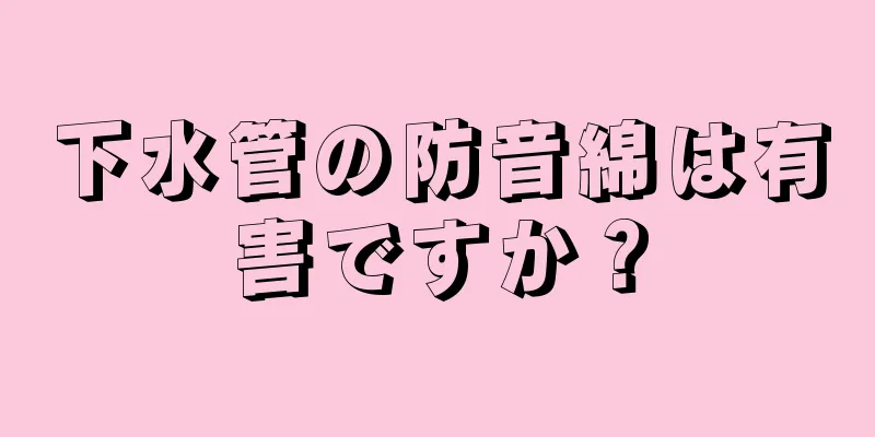 下水管の防音綿は有害ですか？